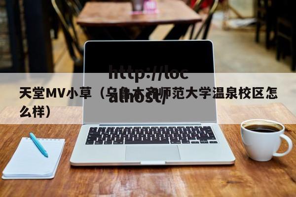 天堂MV小草(乌鲁木齐师范大学温泉校区怎么样)